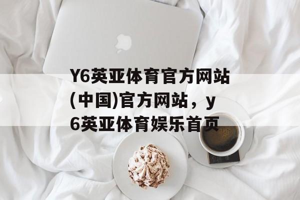 Y6英亚体育官方网站(中国)官方网站，y6英亚体育娱乐首页