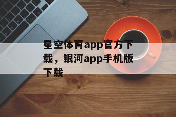 星空体育app官方下载，银河app手机版下载