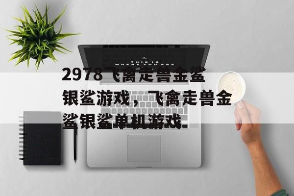 2978飞禽走兽金鲨银鲨游戏，飞禽走兽金鲨银鲨单机游戏