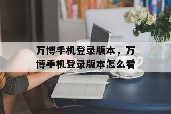 万博手机登录版本，万博手机登录版本怎么看