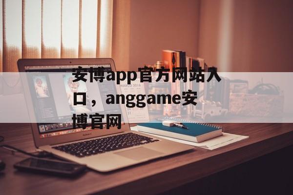 安博app官方网站入口，anggame安博官网