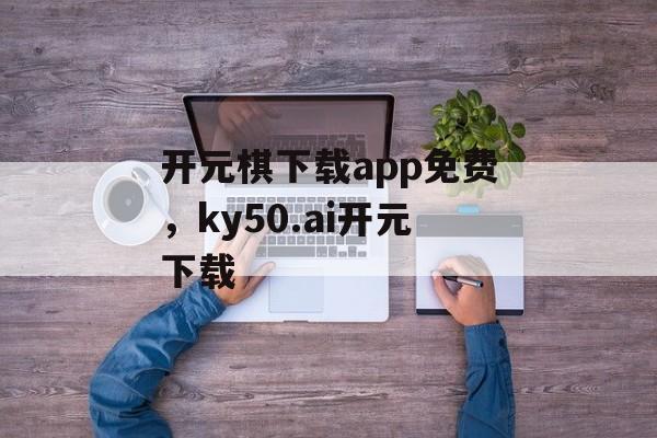 开元棋下载app免费，ky50.ai开元下载