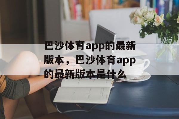 巴沙体育app的最新版本，巴沙体育app的最新版本是什么