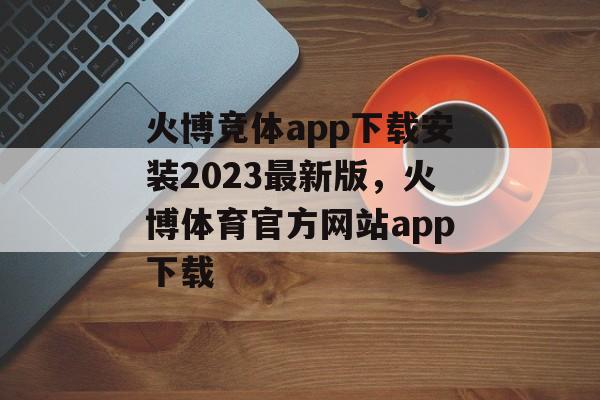 火博竞体app下载安装2023最新版，火博体育官方网站app下载