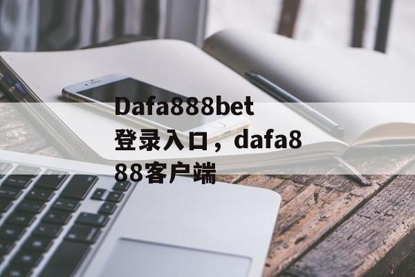 Dafa888bet登录入口，dafa888客户端