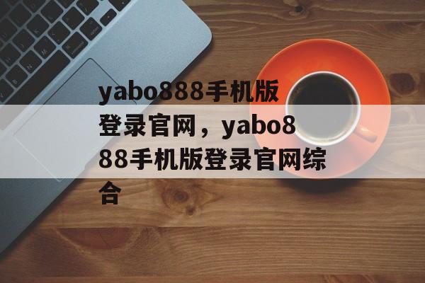 yabo888手机版登录官网，yabo888手机版登录官网综合