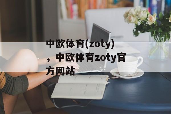 中欧体育(zoty)，中欧体育zoty官方网站