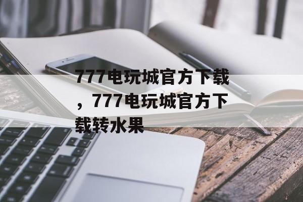 777电玩城官方下载，777电玩城官方下载转水果