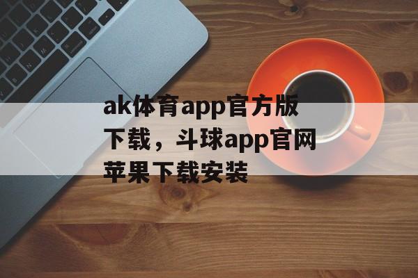 ak体育app官方版下载，斗球app官网苹果下载安装